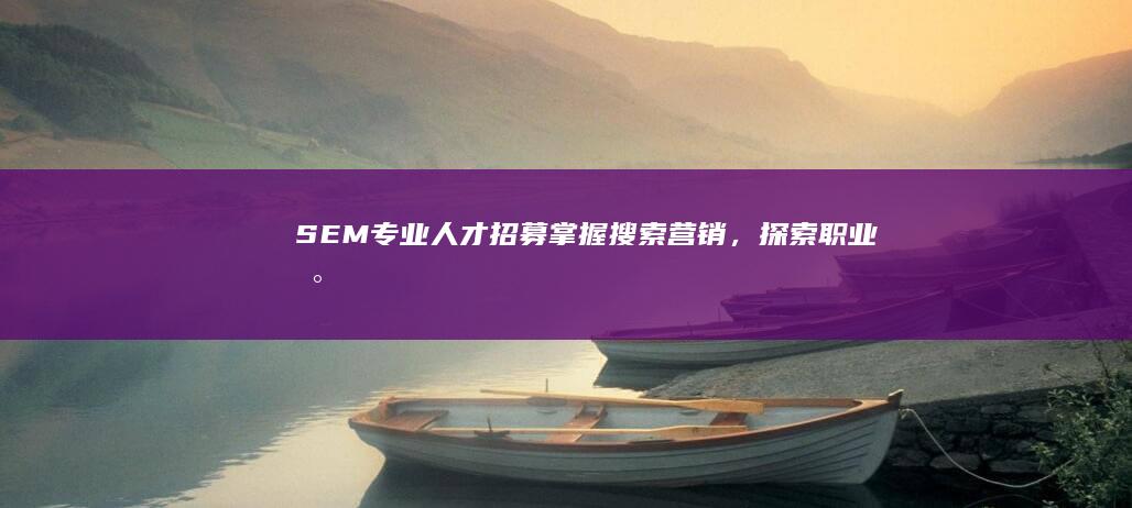 SEM专业人才招募：掌握搜索营销，探索职业新巅峰