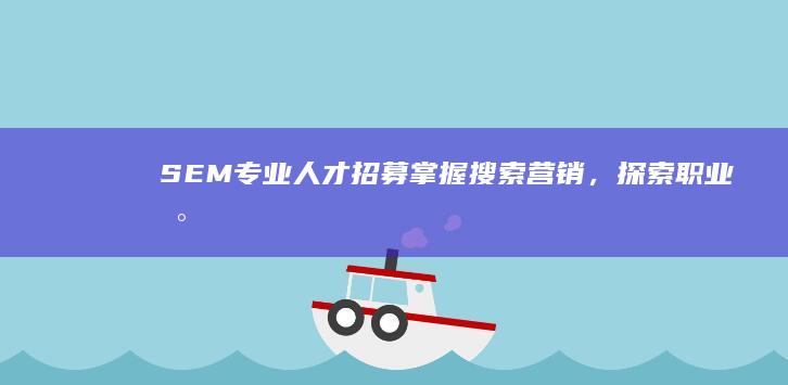 SEM专业人才招募：掌握搜索营销，探索职业新巅峰